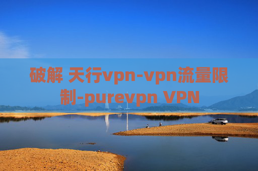 破解 天行vpn-vpn流量限制-purevpn VPN