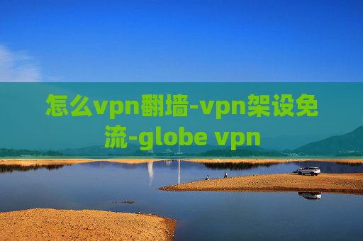 怎么vpn翻墙-vpn架设免流-globe vpn