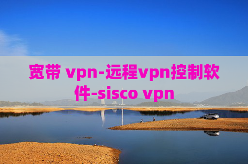 宽带 vpn-远程vpn控制软件-sisco vpn