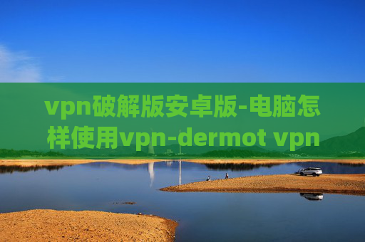 vpn破解版安卓版-电脑怎样使用vpn-dermot vpn