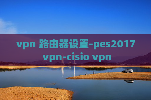 vpn 路由器设置-pes2017 vpn-cisio vpn