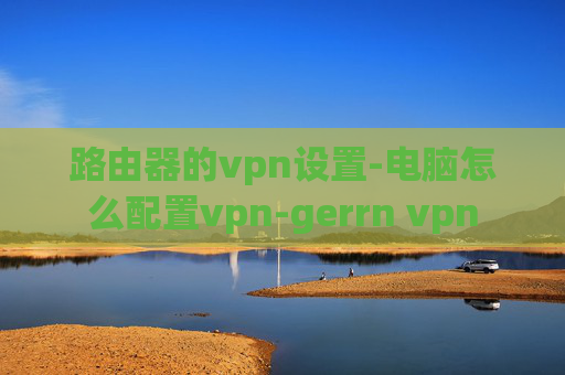 路由器的vpn设置-电脑怎么配置vpn-gerrn vpn