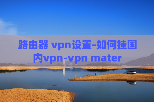 路由器 vpn设置-如何挂国内vpn-vpn mater