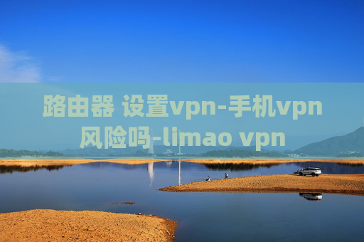 路由器 设置vpn-手机vpn风险吗-limao vpn