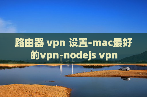 路由器 vpn 设置-mac最好的vpn-nodejs vpn