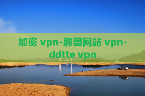 加密 vpn-韩国网站 vpn-ddtte vpn