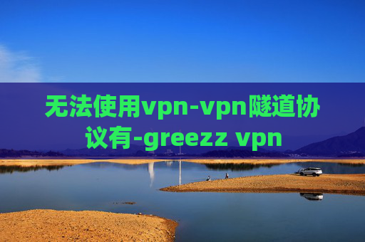 无法使用vpn-vpn隧道协议有-greezz vpn