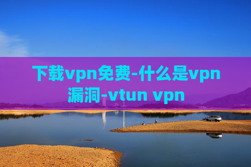 下载vpn免费-什么是vpn漏洞-vtun vpn