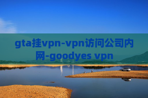 gta挂vpn-vpn访问公司内网-goodyes vpn