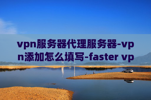 vpn服务器代理服务器-vpn添加怎么填写-faster vpn