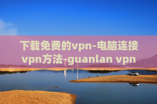 下载免费的vpn-电脑连接vpn方法-guanlan vpn