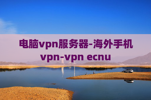 电脑vpn服务器-海外手机vpn-vpn ecnu