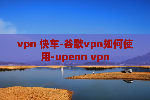 vpn 快车-谷歌vpn如何使用-upenn vpn