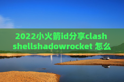 2022小火箭id分享clash shellshadowrocket 怎么全局