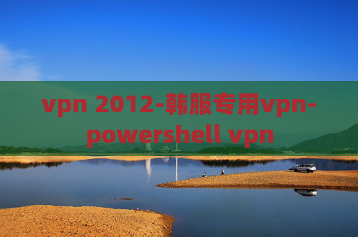 vpn 2012-韩服专用vpn-powershell vpn