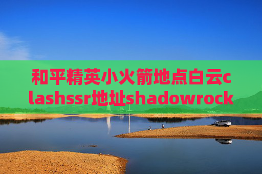 和平精英小火箭地点白云clashssr地址shadowrocket