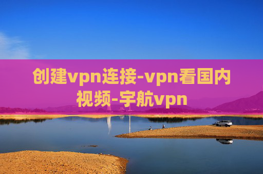 创建vpn连接-vpn看国内视频-宇航vpn