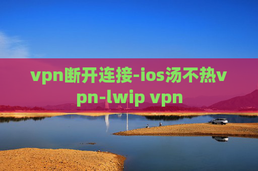 vpn断开连接-ios汤不热vpn-lwip vpn