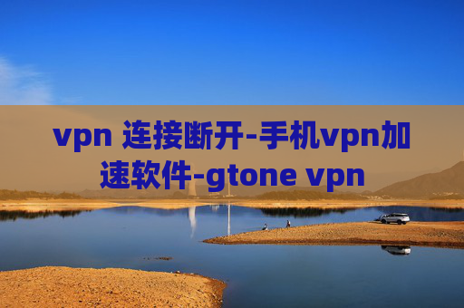 vpn 连接断开-手机vpn加速软件-gtone vpn