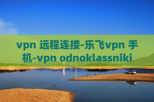 vpn 远程连接-乐飞vpn 手机-vpn odnoklassniki