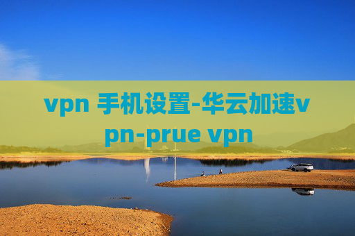 vpn 手机设置-华云加速vpn-prue vpn