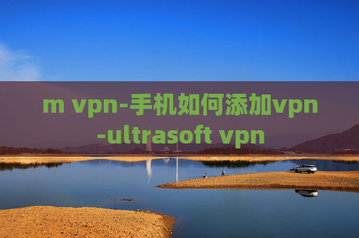 m vpn-手机如何添加vpn-ultrasoft vpn