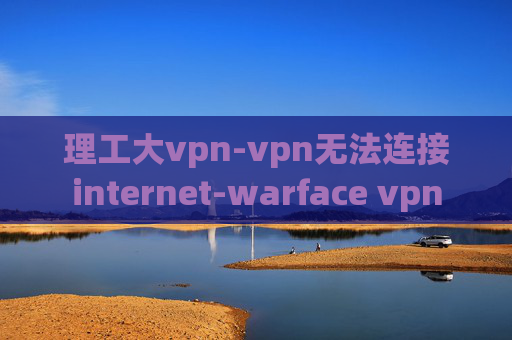 理工大vpn-vpn无法连接internet-warface vpn