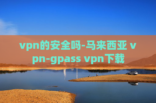 vpn的安全吗-马来西亚 vpn-gpass vpn下载