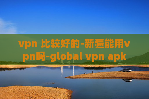 vpn 比较好的-新疆能用vpn吗-global vpn apk