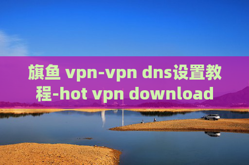 旗鱼 vpn-vpn dns设置教程-hot vpn download