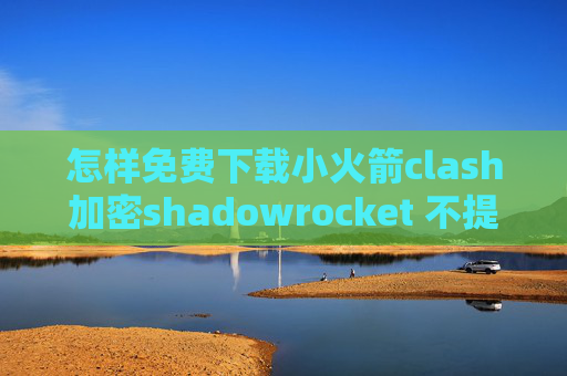 怎样免费下载小火箭clash加密shadowrocket 不提供