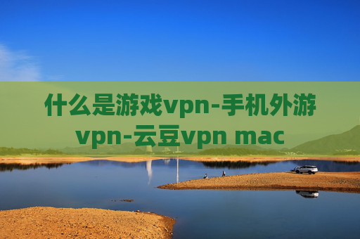 什么是游戏vpn-手机外游vpn-云豆vpn mac