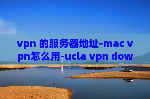 vpn 的服务器地址-mac vpn怎么用-ucla vpn download