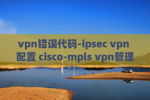 vpn错误代码-ipsec vpn 配置 cisco-mpls vpn管理