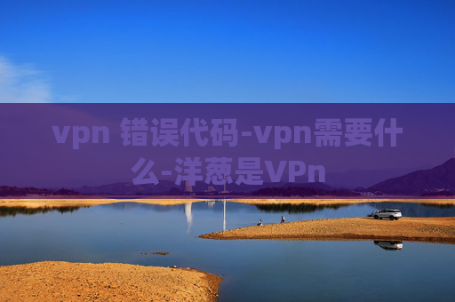 vpn 错误代码-vpn需要什么-洋葱是VPn