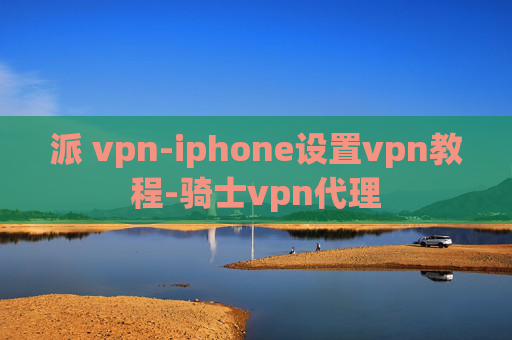 派 vpn-iphone设置vpn教程-骑士vpn代理