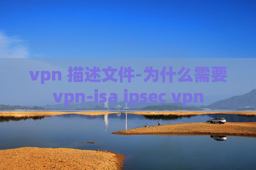 vpn 描述文件-为什么需要vpn-isa ipsec vpn