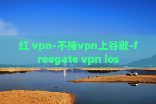 红 vpn-不挂vpn上谷歌-freegate vpn ios