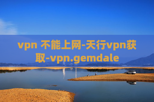 vpn 不能上网-天行vpn获取-vpn.gemdale