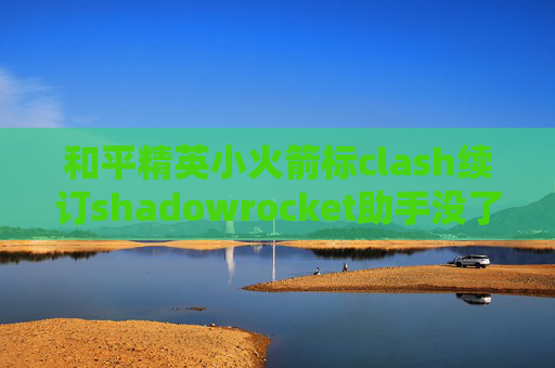 和平精英小火箭标clash续订shadowrocket助手没了