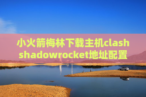 小火箭梅林下载主机clashshadowrocket地址配置