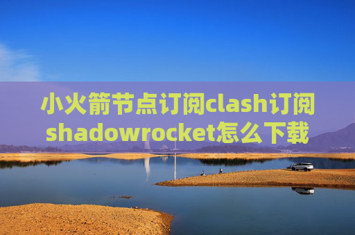 小火箭节点订阅clash订阅shadowrocket怎么下载