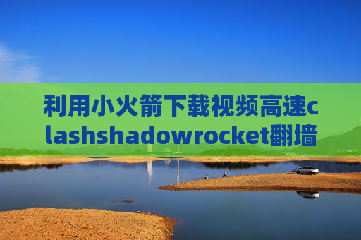 利用小火箭下载视频高速clashshadowrocket翻墙教程