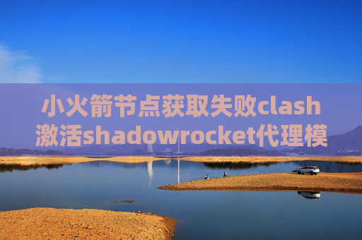 小火箭节点获取失败clash激活shadowrocket代理模式