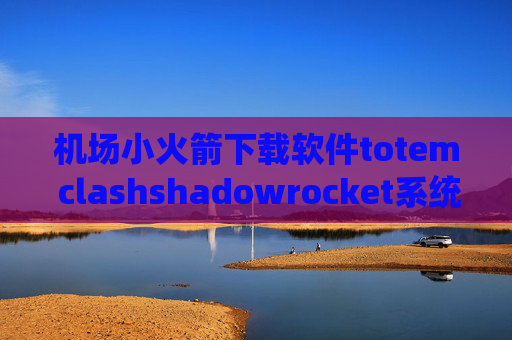 机场小火箭下载软件totem clashshadowrocket系统要求