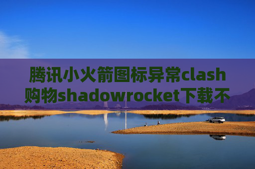 腾讯小火箭图标异常clash购物shadowrocket下载不到