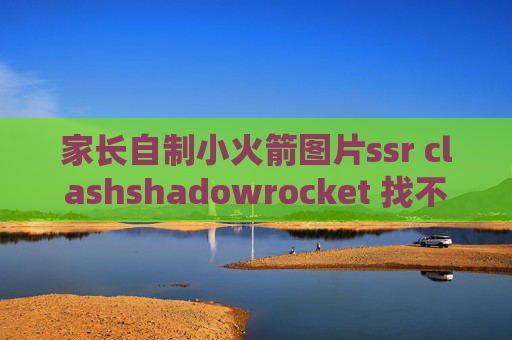 家长自制小火箭图片ssr clashshadowrocket 找不到