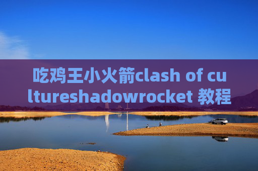 吃鸡王小火箭clash of cultureshadowrocket 教程