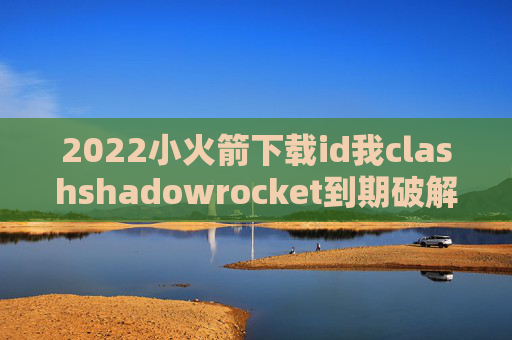 2022小火箭下载id我clashshadowrocket到期破解