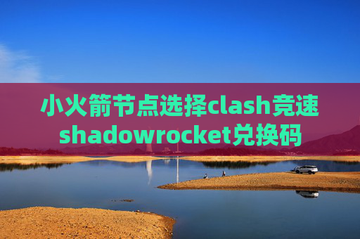 小火箭节点选择clash竞速shadowrocket兑换码